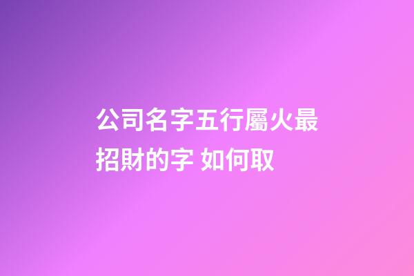 公司名字五行屬火最招財的字 如何取-第1張-公司起名-玄機派